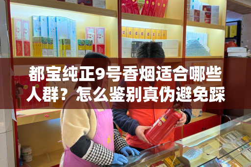 都宝纯正9号香烟适合哪些人群？怎么鉴别真伪避免踩坑？